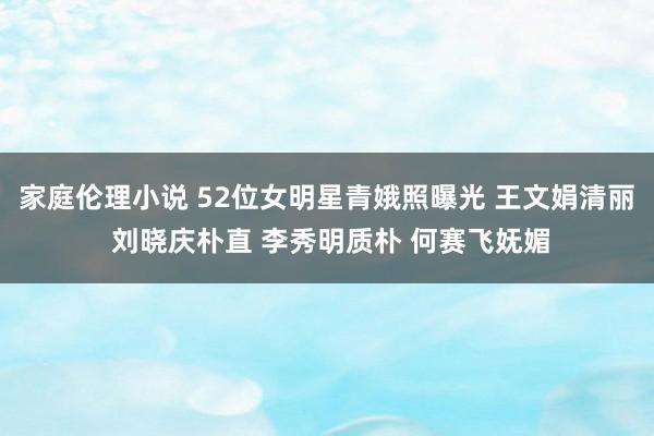 家庭伦理小说 52位女明星青娥照曝光 王文娟清丽 刘晓庆朴直 李秀明质朴 何赛飞妩媚