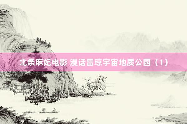 北条麻妃电影 漫话雷琼宇宙地质公园（1）