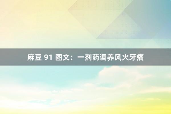 麻豆 91 图文：一剂药调养风火牙痛
