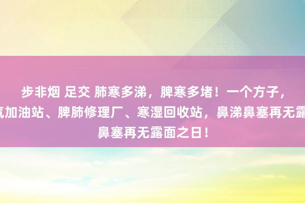 步非烟 足交 肺寒多涕，脾寒多堵！一个方子，号称阳气加油站、脾肺修理厂、寒湿回收站，鼻涕鼻塞再无露面之日！