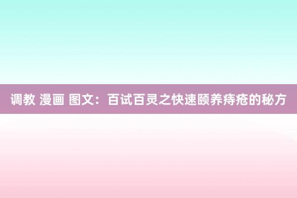 调教 漫画 图文：百试百灵之快速颐养痔疮的秘方