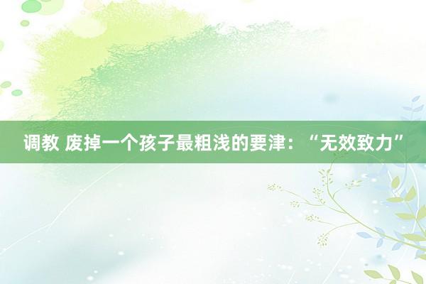 调教 废掉一个孩子最粗浅的要津：“无效致力”