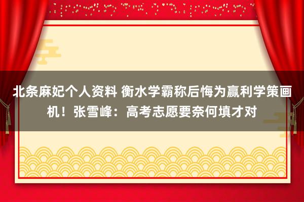 北条麻妃个人资料 衡水学霸称后悔为赢利学策画机！张雪峰：高考志愿要奈何填才对