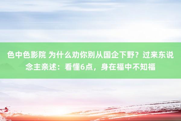 色中色影院 为什么劝你别从国企下野？过来东说念主亲述：看懂6点，身在福中不知福