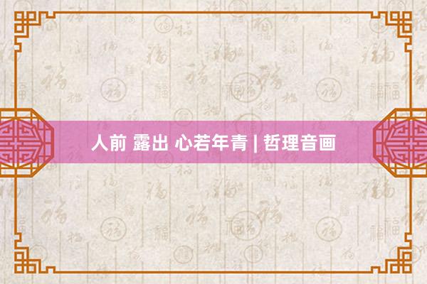 人前 露出 心若年青 | 哲理音画
