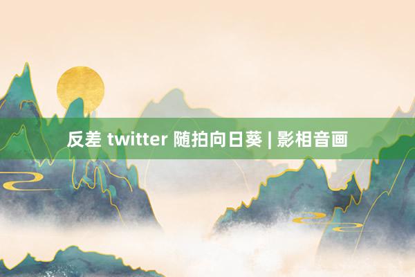 反差 twitter 随拍向日葵 | 影相音画