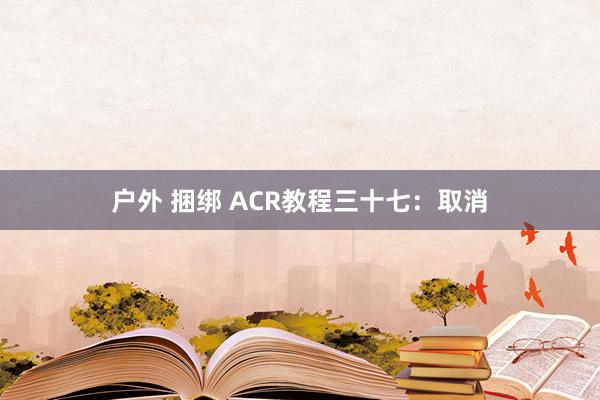 户外 捆绑 ACR教程三十七：取消