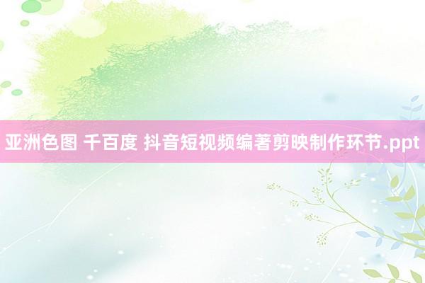 亚洲色图 千百度 抖音短视频编著剪映制作环节.ppt