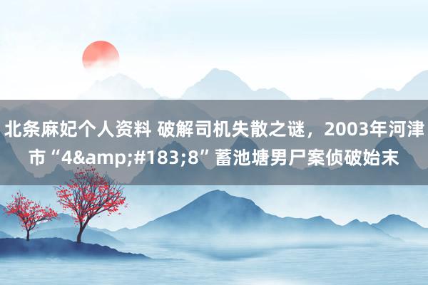 北条麻妃个人资料 破解司机失散之谜，2003年河津市“4&#183;8”蓄池塘男尸案侦破始末