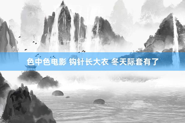色中色电影 钩针长大衣 冬天际套有了