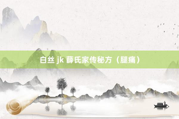 白丝 jk 薛氏家传秘方（腿痛）