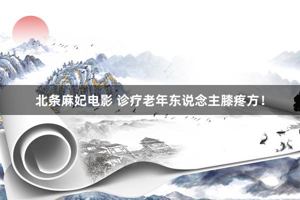 北条麻妃电影 诊疗老年东说念主膝疼方!