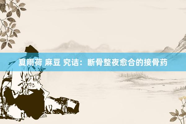 夏雨荷 麻豆 究诘：断骨整夜愈合的接骨药