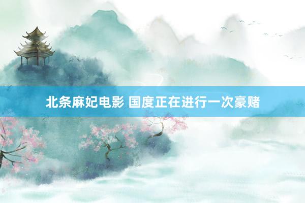 北条麻妃电影 国度正在进行一次豪赌