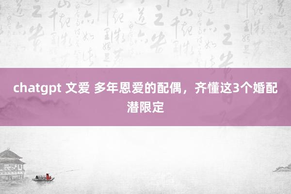 chatgpt 文爱 多年恩爱的配偶，齐懂这3个婚配潜限定
