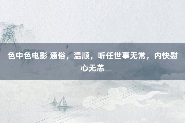 色中色电影 通俗，温顺，听任世事无常，内快慰心无恙