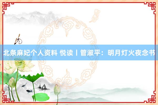 北条麻妃个人资料 悦读丨管淑平：明月灯火夜念书