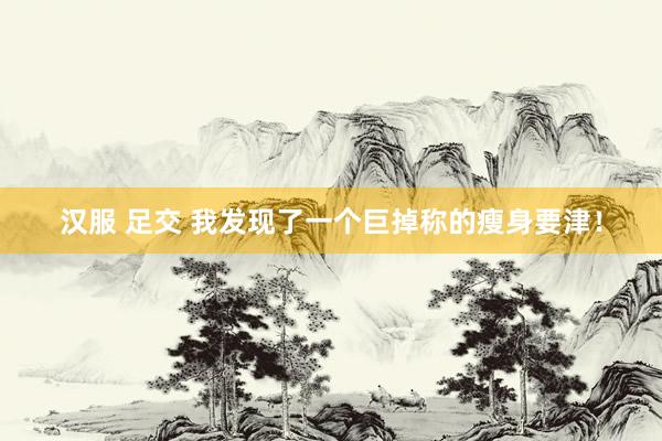 汉服 足交 我发现了一个巨掉称的瘦身要津！