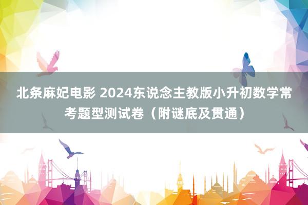 北条麻妃电影 2024东说念主教版小升初数学常考题型测试卷（附谜底及贯通）