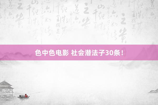 色中色电影 社会潜法子30条！