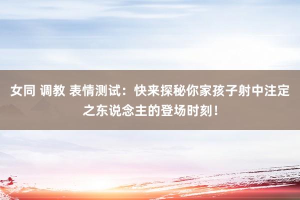 女同 调教 表情测试：快来探秘你家孩子射中注定之东说念主的登场时刻！