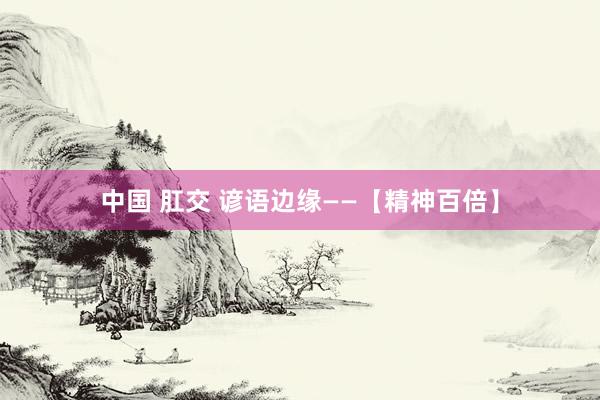 中国 肛交 谚语边缘——【精神百倍】