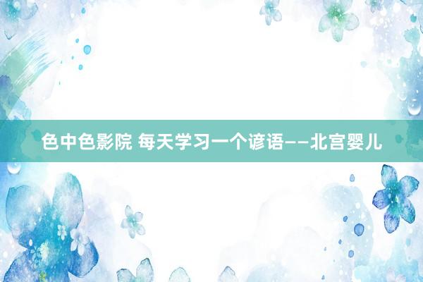 色中色影院 每天学习一个谚语——北宫婴儿