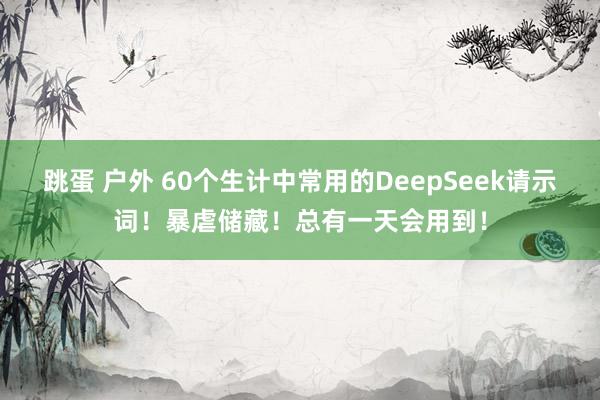跳蛋 户外 60个生计中常用的DeepSeek请示词！暴虐储藏！总有一天会用到！
