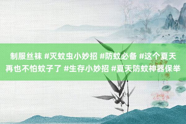 制服丝袜 #灭蚊虫小妙招 #防蚊必备 #这个夏天再也不怕蚊子了 #生存小妙招 #夏天防蚊神器保举