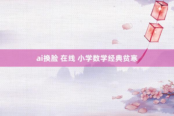 ai换脸 在线 小学数学经典贫寒