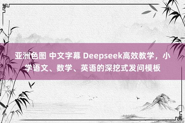 亚洲色图 中文字幕 Deepseek高效教学，小学语文、数学、英语的深挖式发问模板