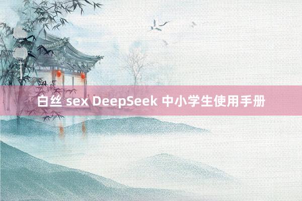 白丝 sex DeepSeek 中小学生使用手册