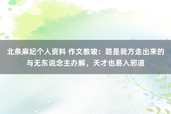 北条麻妃个人资料 作文教唆：路是我方走出来的与无东说念主办解，天才也易入邪道
