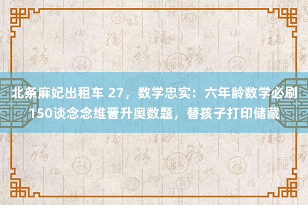 北条麻妃出租车 27，数学忠实：六年龄数学必刷150谈念念维晋升奥数题，替孩子打印储藏