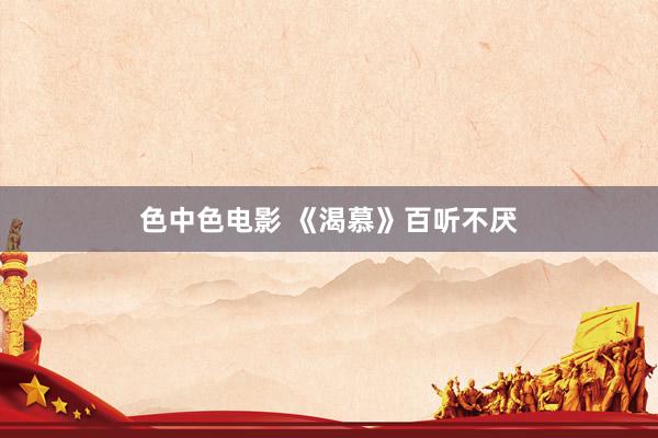 色中色电影 《渴慕》百听不厌
