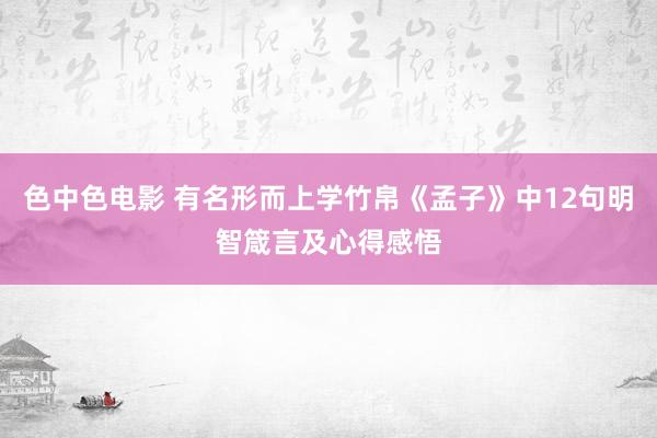 色中色电影 有名形而上学竹帛《孟子》中12句明智箴言及心得感悟