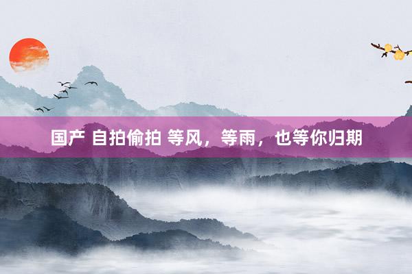 国产 自拍偷拍 等风，等雨，也等你归期