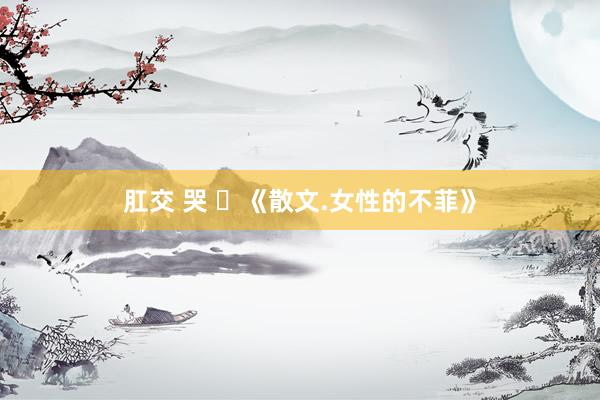 肛交 哭 ​《散文.女性的不菲》