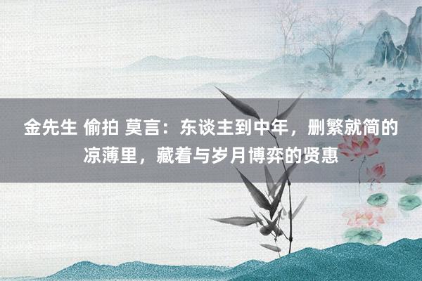 金先生 偷拍 莫言：东谈主到中年，删繁就简的凉薄里，藏着与岁月博弈的贤惠