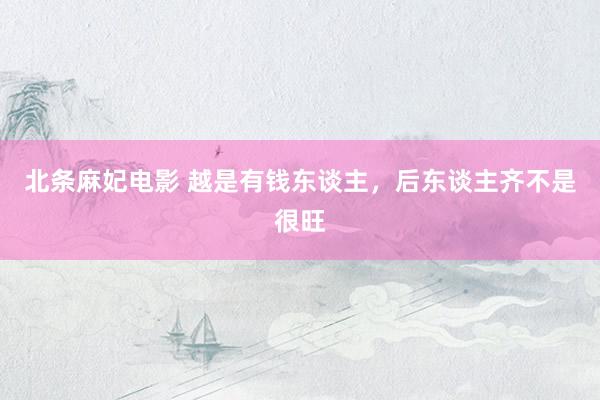 北条麻妃电影 越是有钱东谈主，后东谈主齐不是很旺