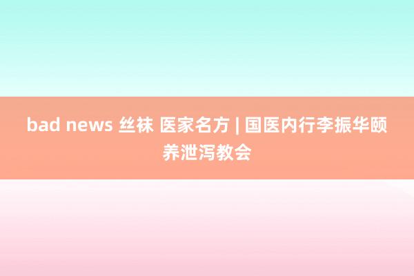 bad news 丝袜 医家名方 | 国医内行李振华颐养泄泻教会