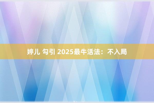 婷儿 勾引 2025最牛活法：不入局