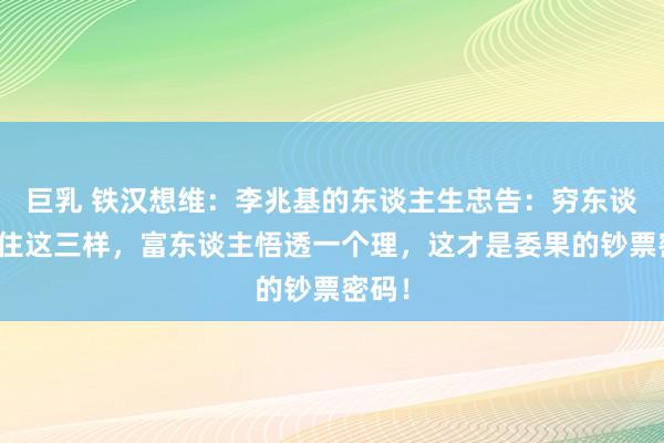 巨乳 铁汉想维：李兆基的东谈主生忠告：穷东谈主守住这三样，富东谈主悟透一个理，这才是委果的钞票密码！
