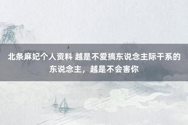 北条麻妃个人资料 越是不爱搞东说念主际干系的东说念主,越是不会害你