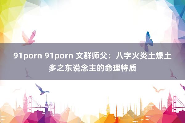 91porn 91porn 文群师父：八字火炎土燥土多之东说念主的命理特质