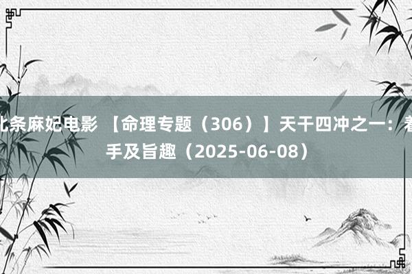 北条麻妃电影 【命理专题（306）】天干四冲之一：着手及旨趣（2025-06-08）