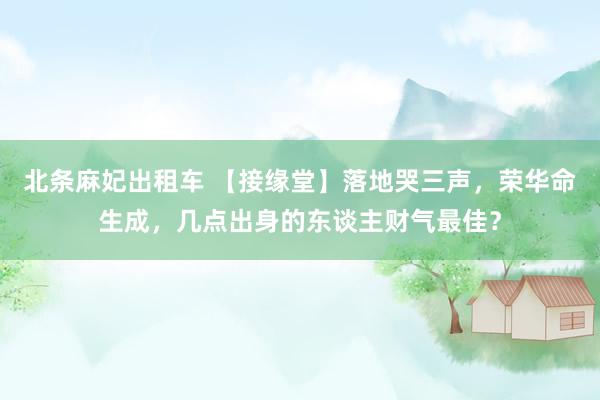 北条麻妃出租车 【接缘堂】落地哭三声，荣华命生成，几点出身的东谈主财气最佳？