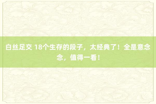 白丝足交 18个生存的段子，太经典了！全是意念念，值得一看！